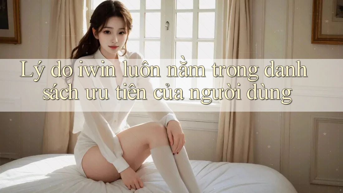Lý do iwin luôn nằm trong danh sách ưu tiên của người dùng Lý do iwin luôn nằm trong danh sách ưu tiên của người dùng
