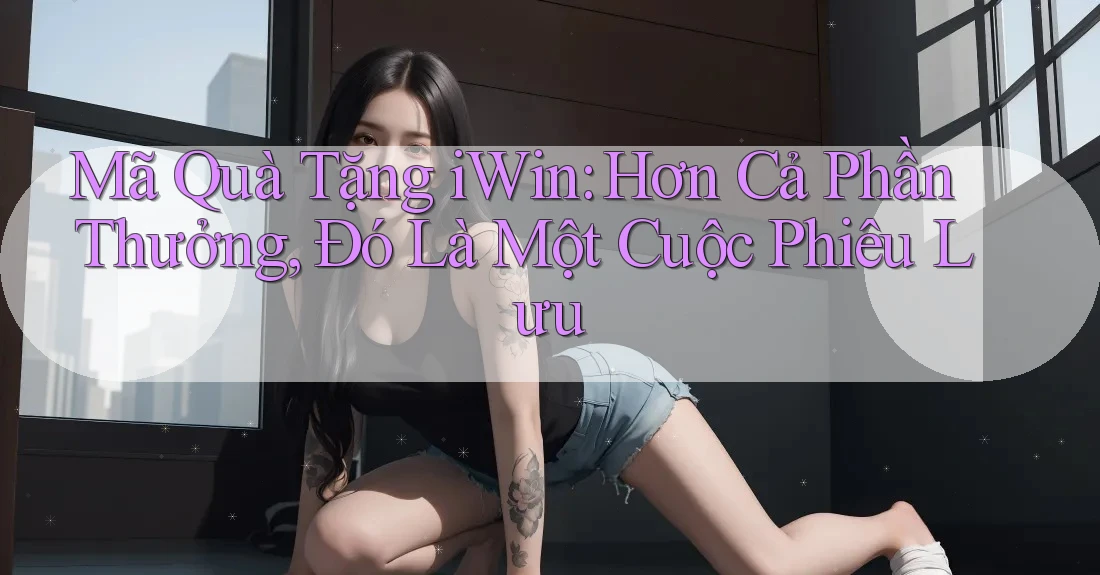 Mã Quà Tặng iWin: Hơn Cả Phần Thưởng, Đó Là Một Cuộc Phiêu Lưu