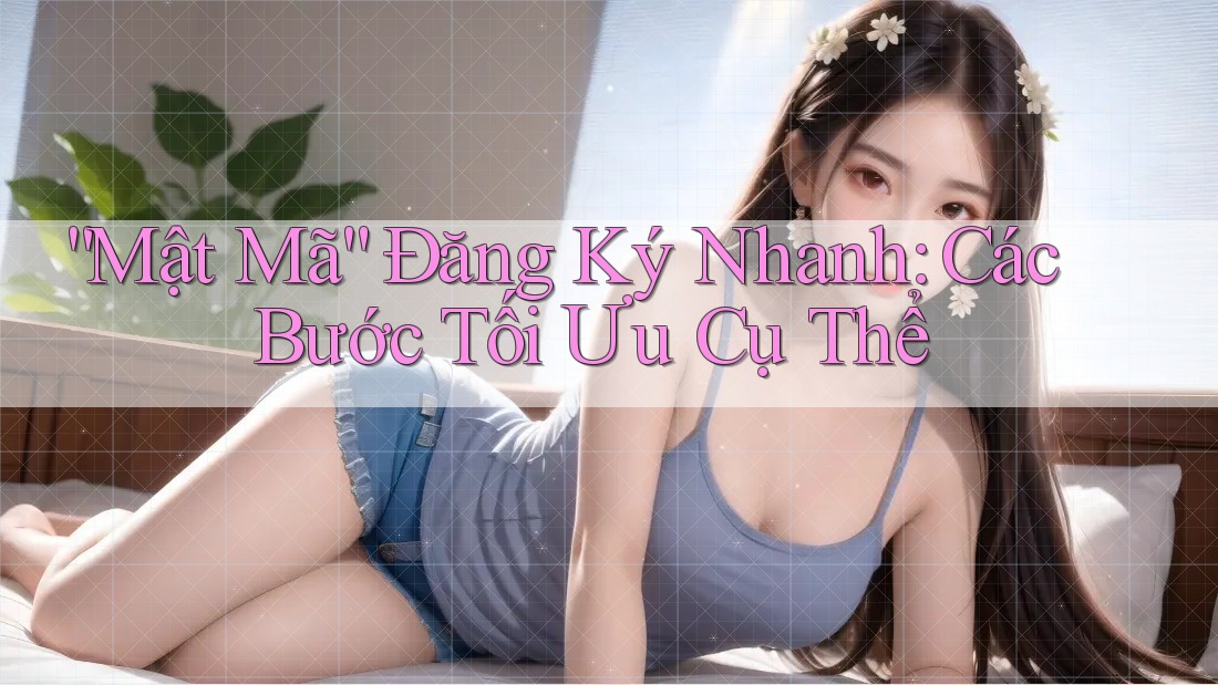 “Mật Mã” Đăng Ký Nhanh: Các Bước Tối Ưu Cụ Thể “Mật Mã” Đăng Ký Nhanh: Các Bước Tối Ưu Cụ Thể