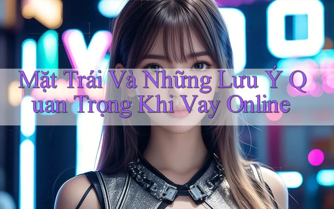 Mặt Trái Và Những Lưu Ý Quan Trọng Khi Vay Online Mặt Trái Và Những Lưu Ý Quan Trọng Khi Vay Online