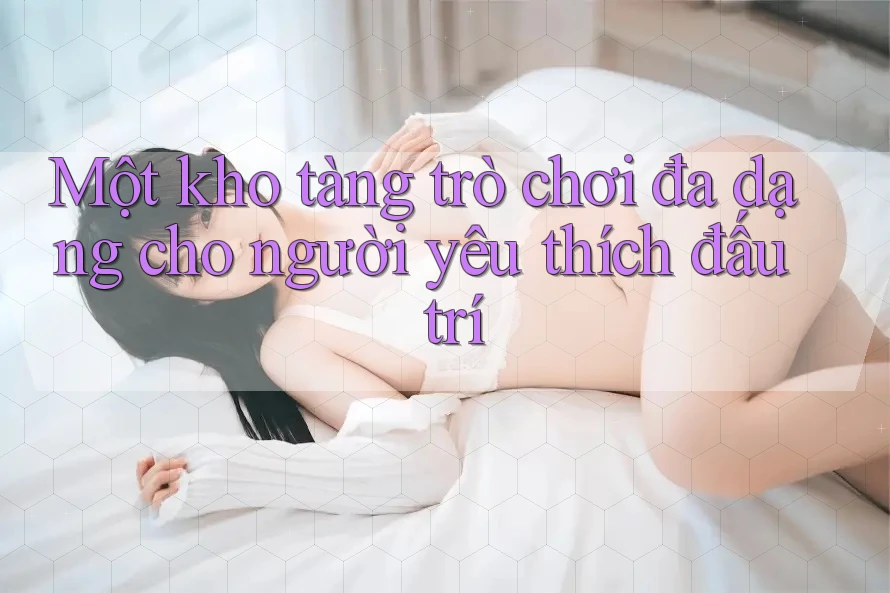 Một kho tàng trò chơi đa dạng cho người yêu thích đấu trí Một kho tàng trò chơi đa dạng cho người yêu thích đấu trí