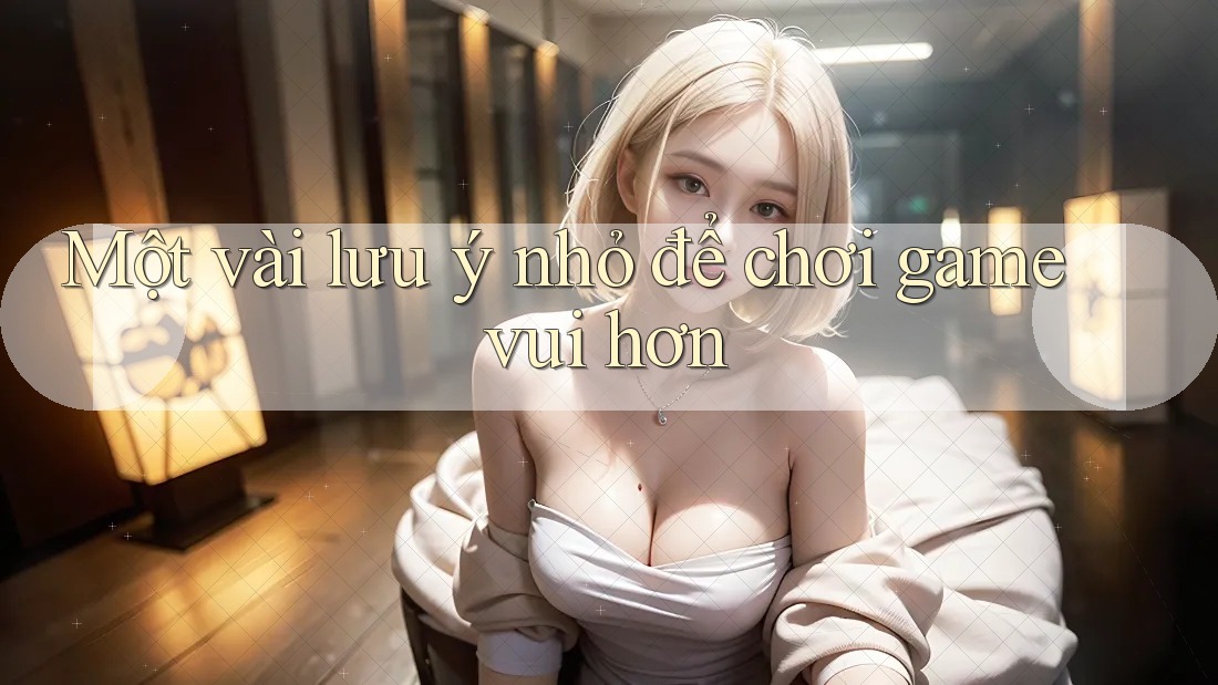 Một vài lưu ý nhỏ để chơi game vui hơn