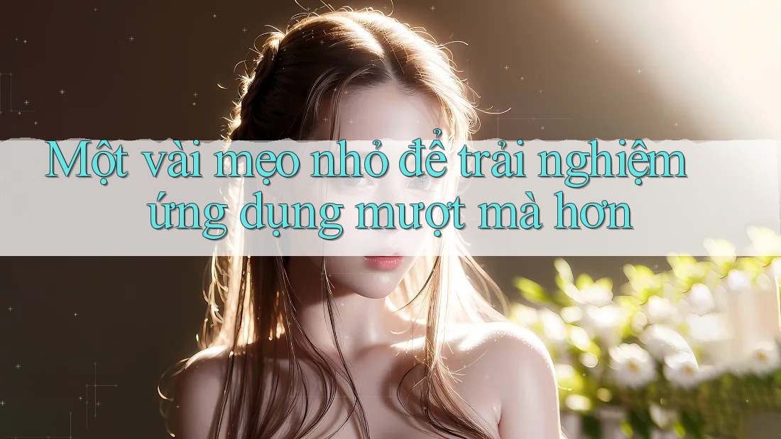 Một vài mẹo nhỏ để trải nghiệm ứng dụng mượt mà hơn