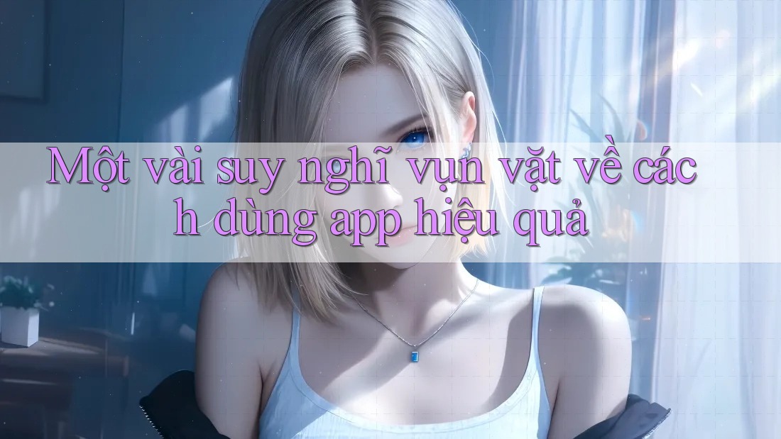 Một vài suy nghĩ vụn vặt về cách dùng app hiệu quả Một vài suy nghĩ vụn vặt về cách dùng app hiệu quả
