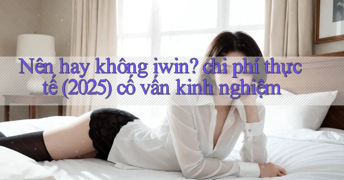 Nên hay không iwin chi phí thực tế (2025) cố vấn kinh nghiệm
