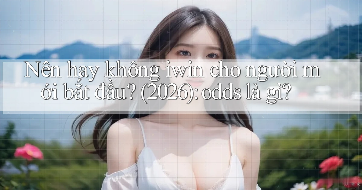 Nên hay không iwin cho người mới bắt đầu (2026) odds là gì