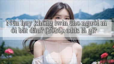 Nên hay không iwin cho người mới bắt đầu (2026) odds là gì