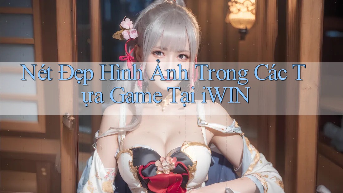 Nét Đẹp Hình Ảnh Trong Các Tựa Game Tại iWIN