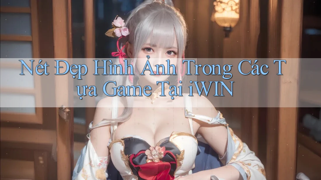 Nét Đẹp Hình Ảnh Trong Các Tựa Game Tại iWIN