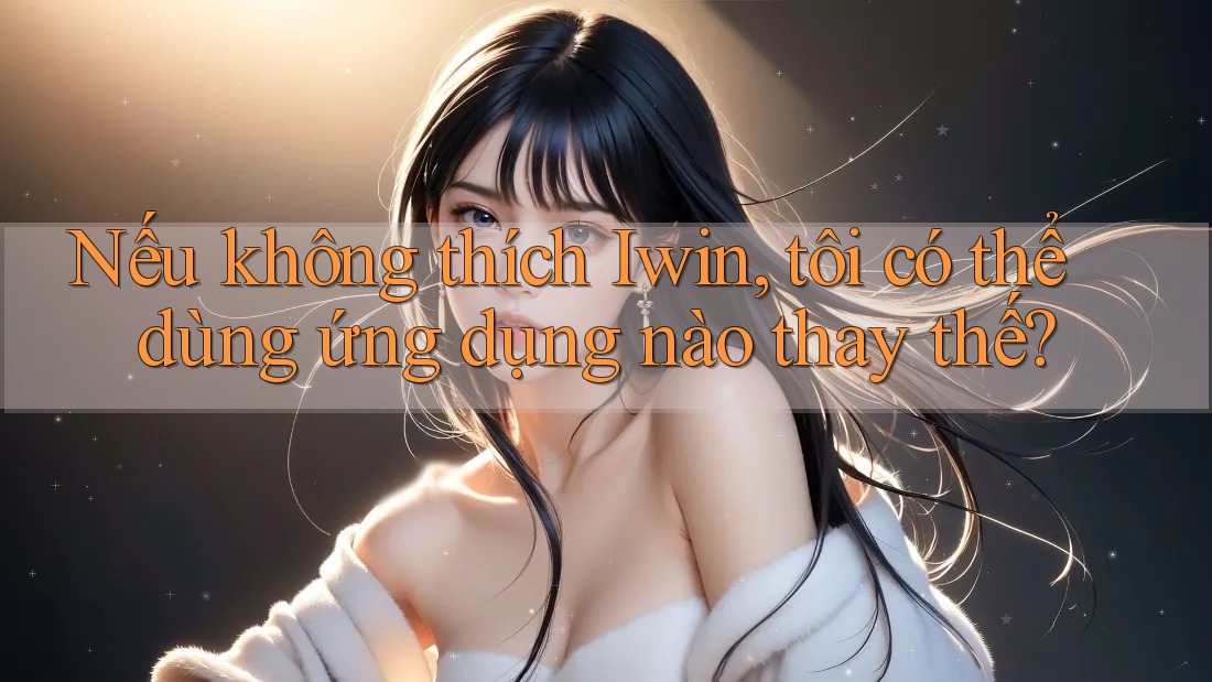 Nếu không thích Iwin, tôi có thể dùng ứng dụng nào thay thế?