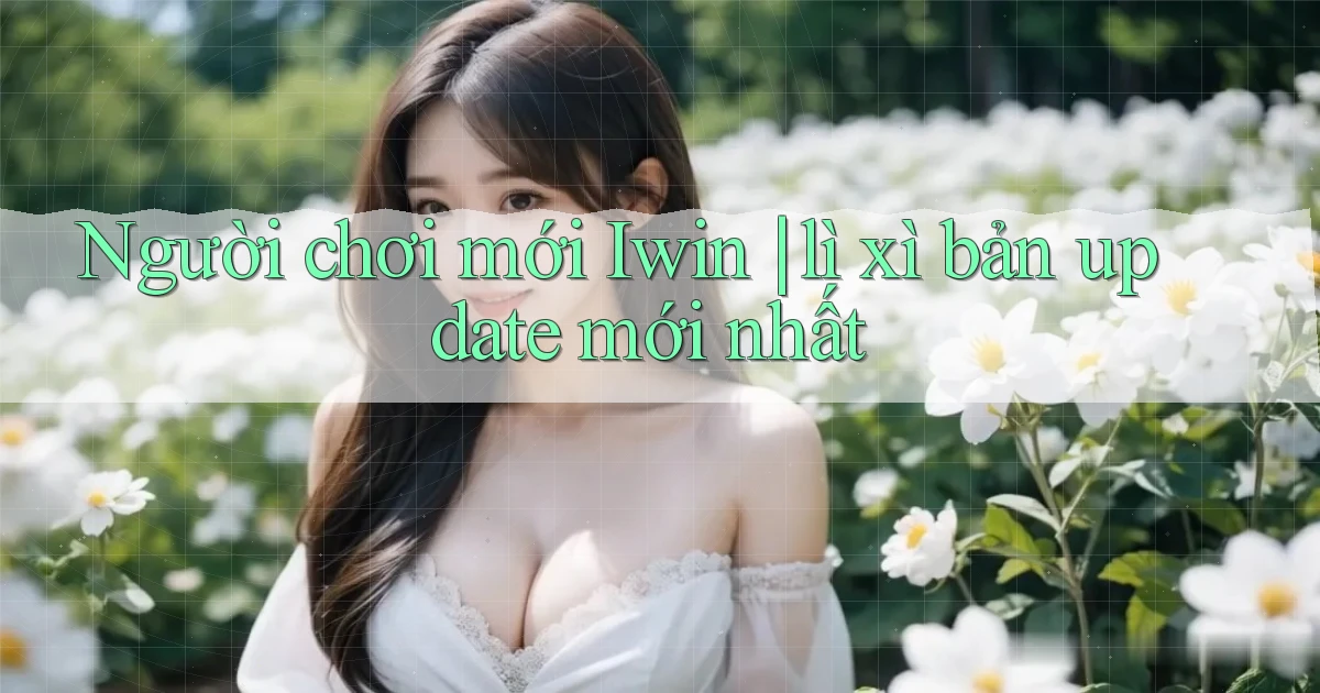 Người chơi mới Iwin lì xì bản update mới nhất