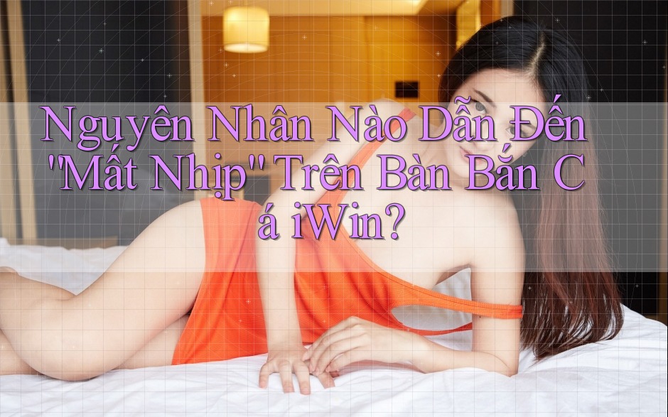Nguyên Nhân Nào Dẫn Đến “Mất Nhịp” Trên Bàn Bắn Cá iWin? Nguyên Nhân Nào Dẫn Đến “Mất Nhịp” Trên Bàn Bắn Cá iWin?