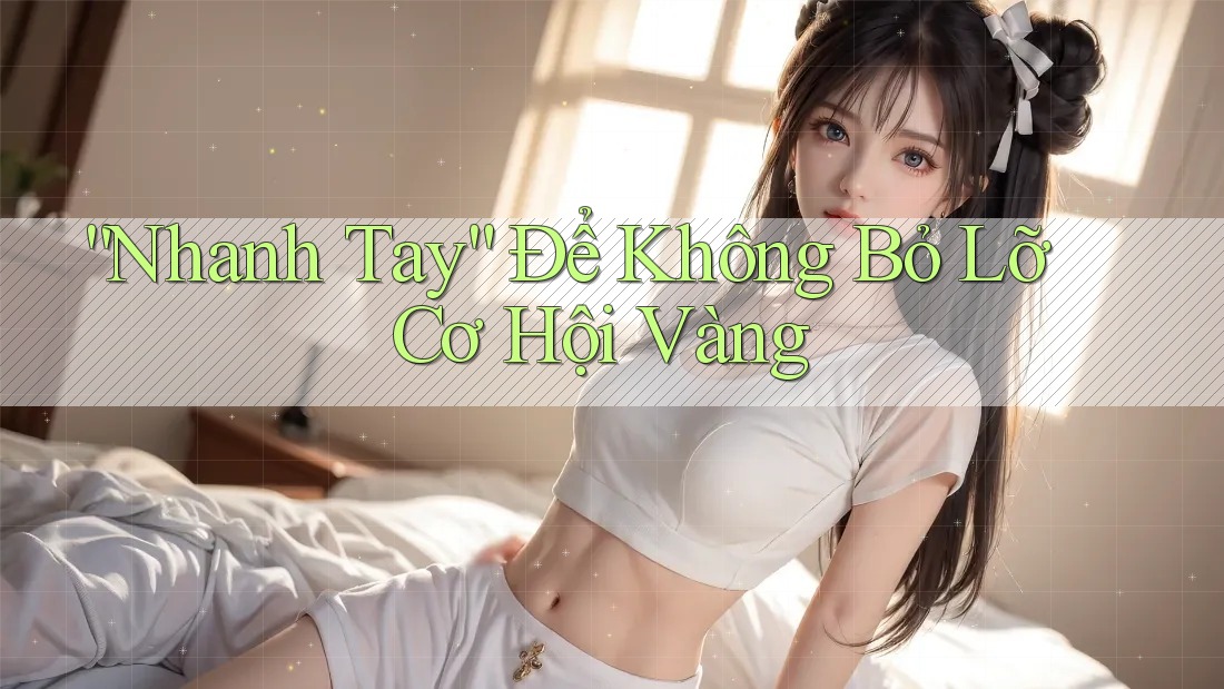 “Nhanh Tay” Để Không Bỏ Lỡ Cơ Hội Vàng
