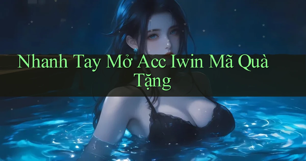 nhanh tay mở acc iwin mã quà tặng