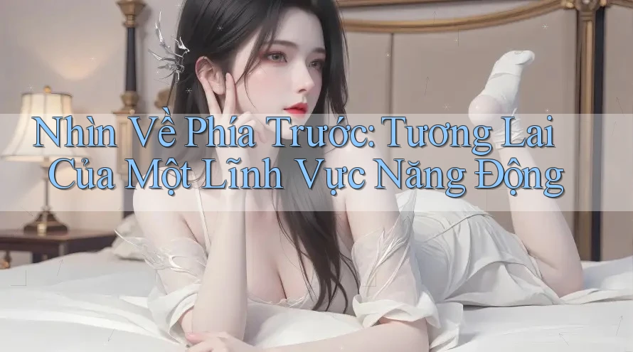 Nhìn Về Phía Trước: Tương Lai Của Một Lĩnh Vực Năng Động