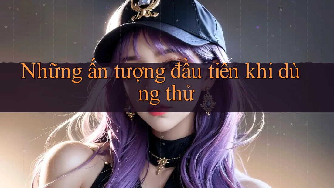Những ấn tượng đầu tiên khi dùng thử