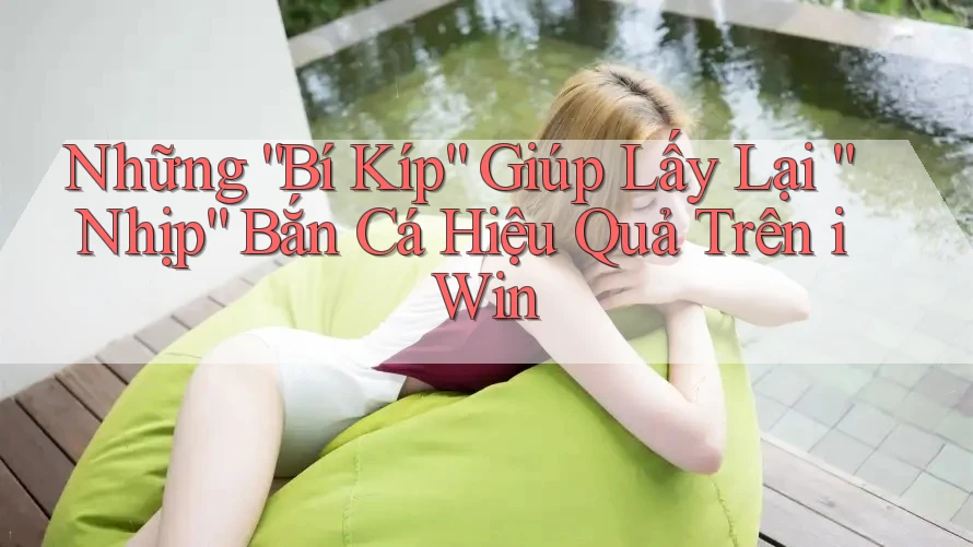 Những “Bí Kíp” Giúp Lấy Lại “Nhịp” Bắn Cá Hiệu Quả Trên iWin Những “Bí Kíp” Giúp Lấy Lại “Nhịp” Bắn Cá Hiệu Quả Trên iWin