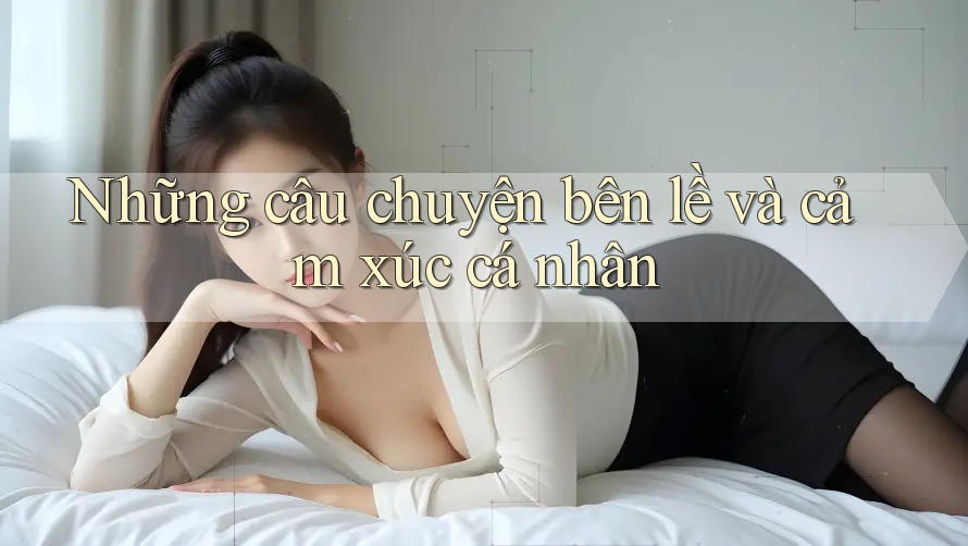 Những câu chuyện bên lề và cảm xúc cá nhân