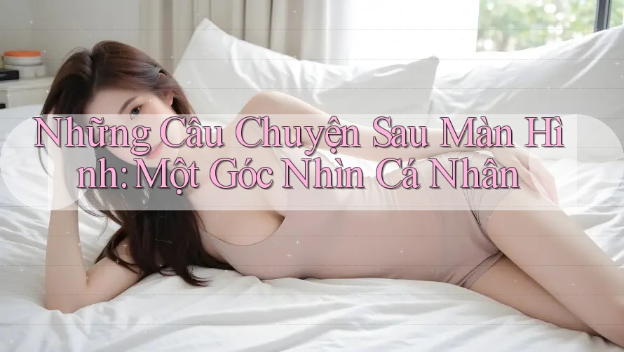 Những Câu Chuyện Sau Màn Hình: Một Góc Nhìn Cá Nhân