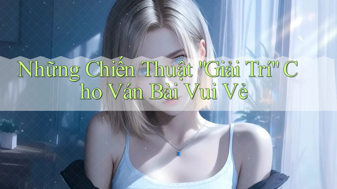 Những Chiến Thuật “Giải Trí” Cho Ván Bài Vui Vẻ Những Chiến Thuật “Giải Trí” Cho Ván Bài Vui Vẻ