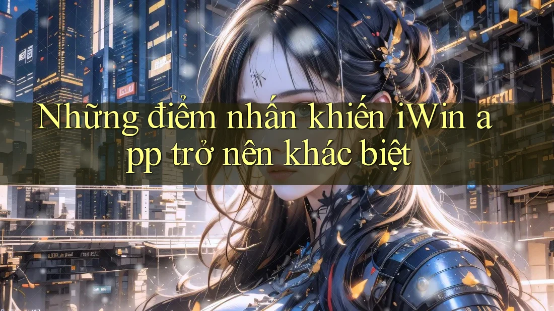 Những điểm nhấn khiến iWin app trở nên khác biệt