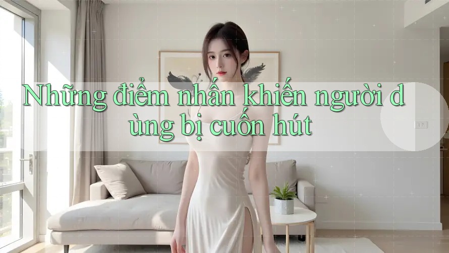 Những điểm nhấn khiến người dùng bị cuốn hút