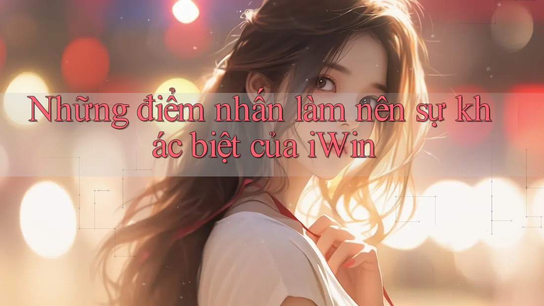 Những điểm nhấn làm nên sự khác biệt của iWin