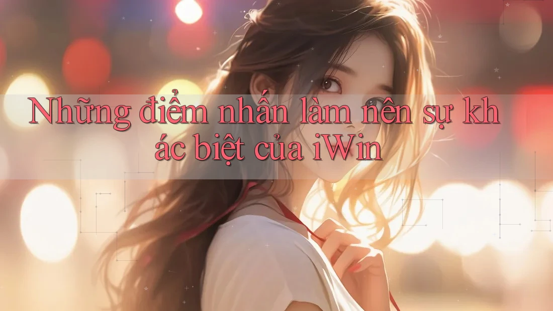 Những điểm nhấn làm nên sự khác biệt của iWin