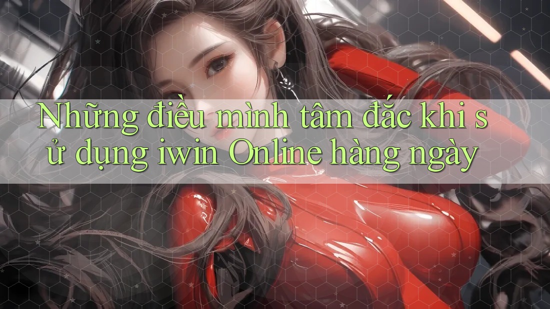 Những điều mình tâm đắc khi sử dụng iwin Online hàng ngày Những điều mình tâm đắc khi sử dụng iwin Online hàng ngày