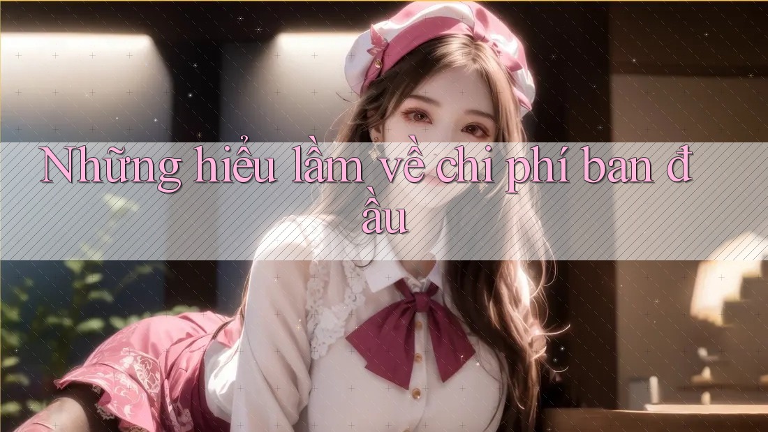 Những hiểu lầm về chi phí ban đầu Những hiểu lầm về chi phí ban đầu