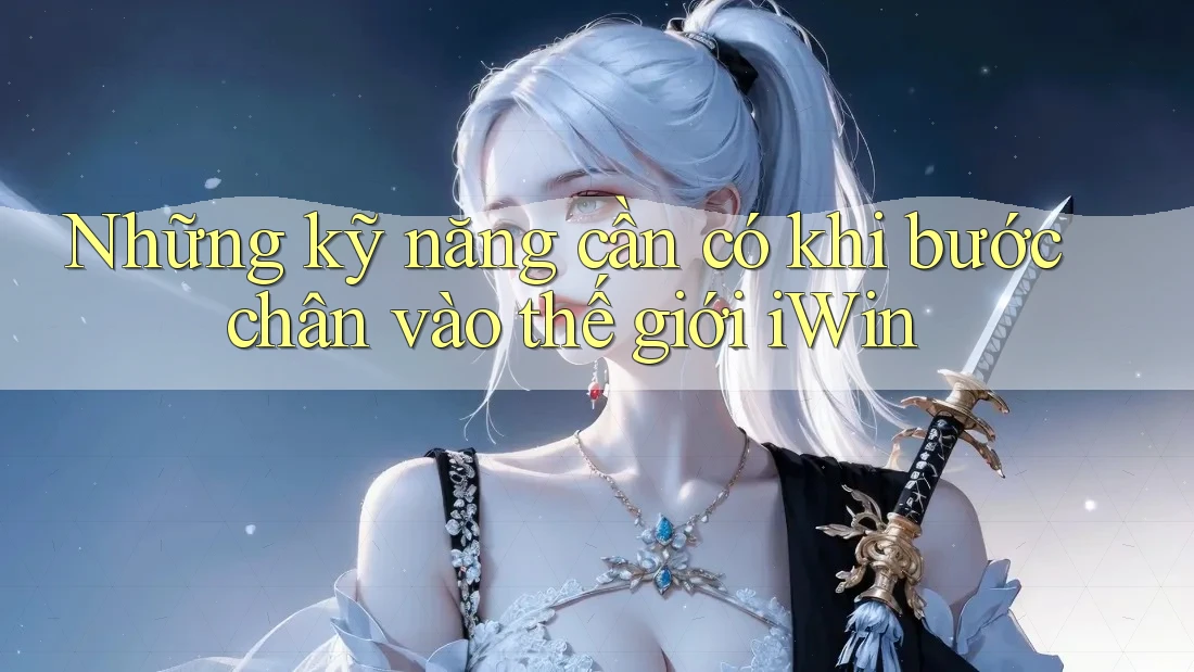 Những kỹ năng cần có khi bước chân vào thế giới iWin