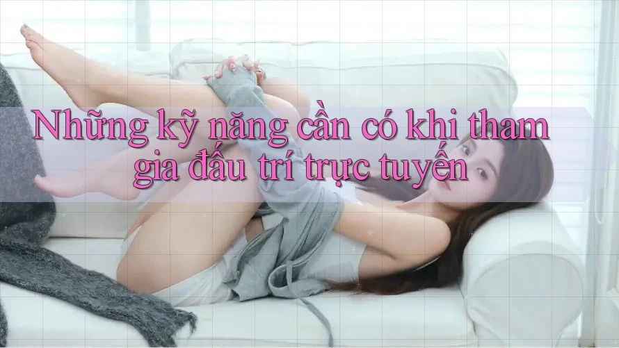 Những kỹ năng cần có khi tham gia đấu trí trực tuyến