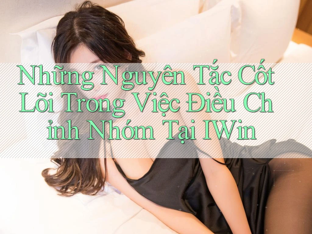 Những Nguyên Tắc Cốt Lõi Trong Việc Điều Chỉnh Nhóm Tại IWin