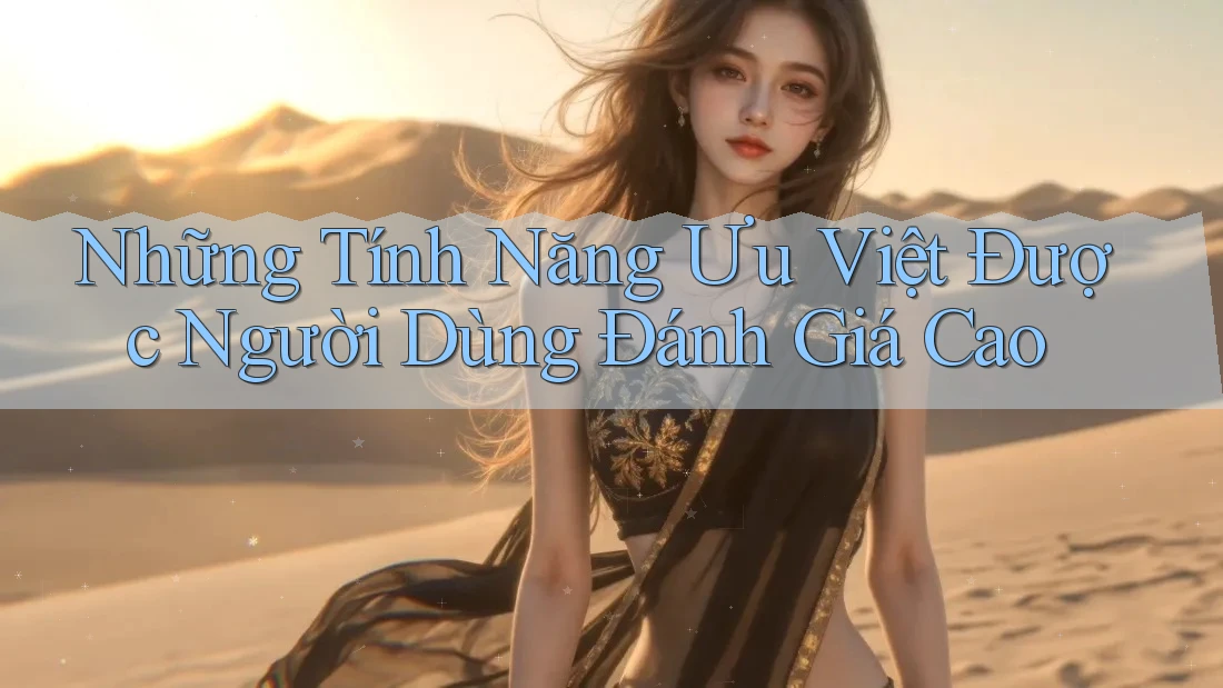 Những Tính Năng Ưu Việt Được Người Dùng Đánh Giá Cao Những Tính Năng Ưu Việt Được Người Dùng Đánh Giá Cao