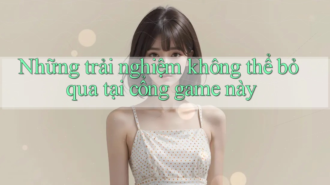 Những trải nghiệm không thể bỏ qua tại cổng game này