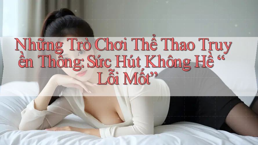 Những Trò Chơi Thể Thao Truyền Thống: Sức Hút Không Hề “Lỗi Mốt”