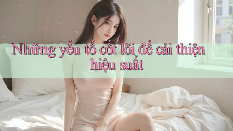 Những yếu tố cốt lõi để cải thiện hiệu suất