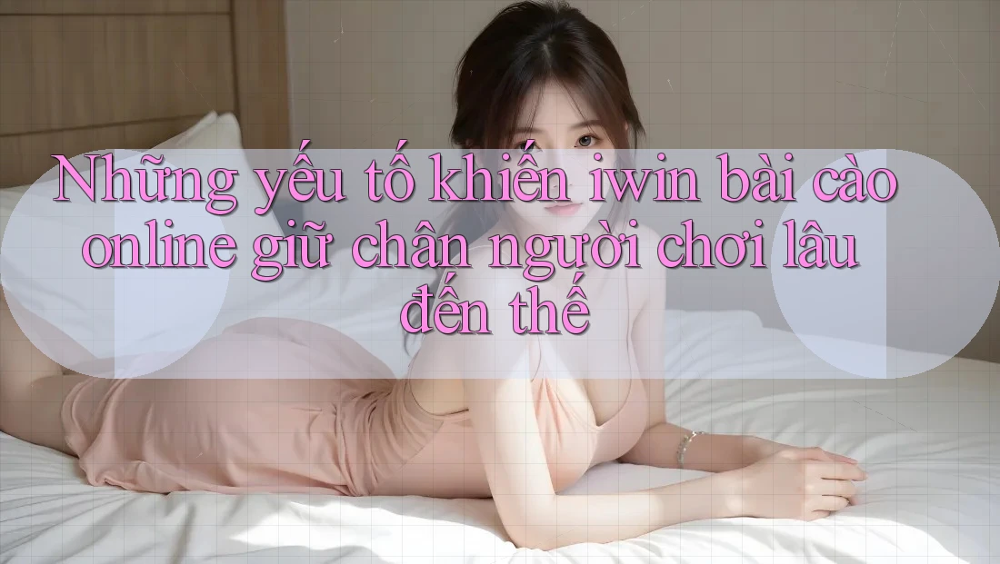 Những yếu tố khiến iwin bài cào online giữ chân người chơi lâu đến thế
