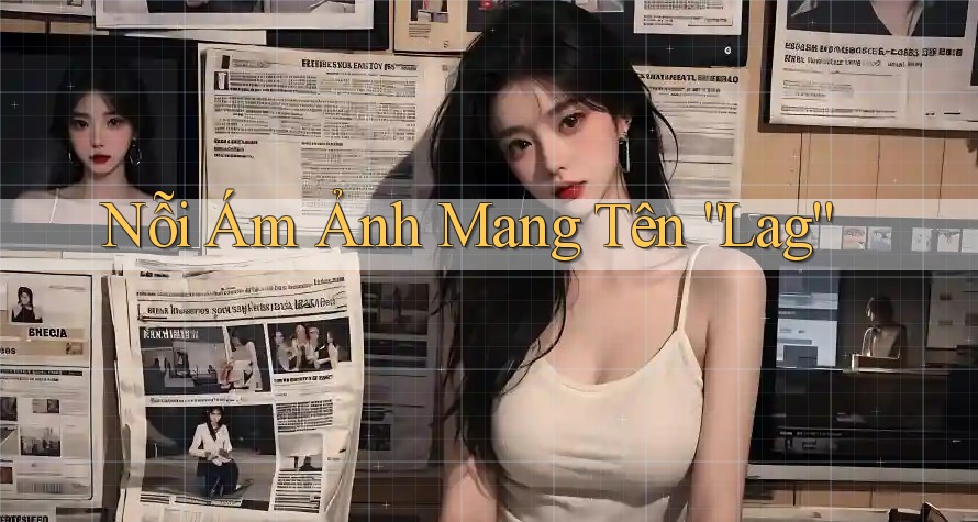 Nỗi Ám Ảnh Mang Tên “Lag”