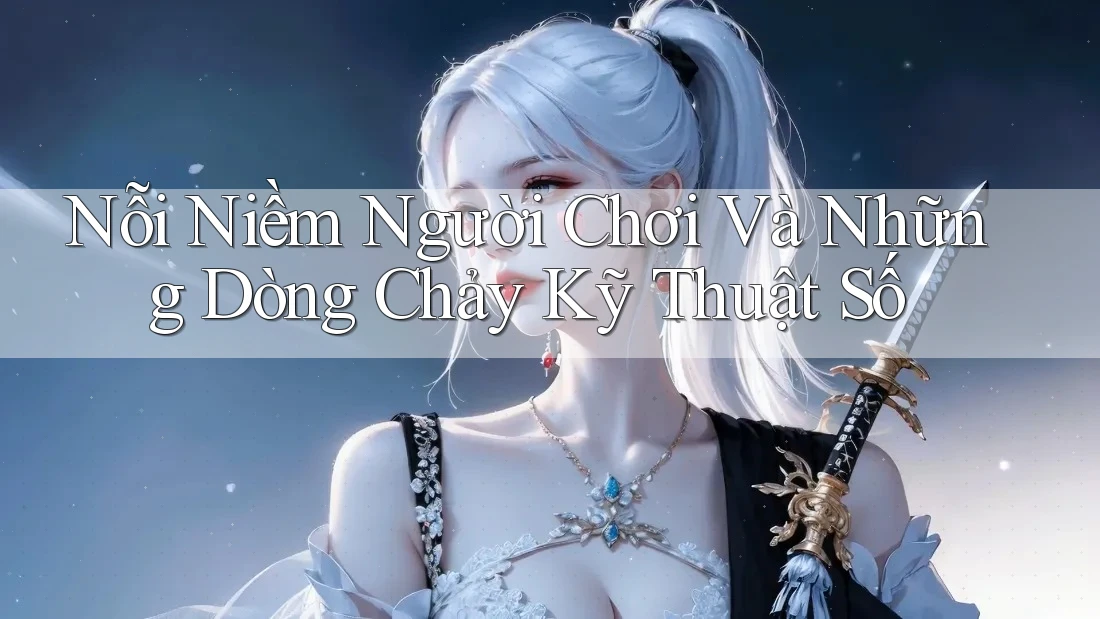 Nỗi Niềm Người Chơi Và Những Dòng Chảy Kỹ Thuật Số