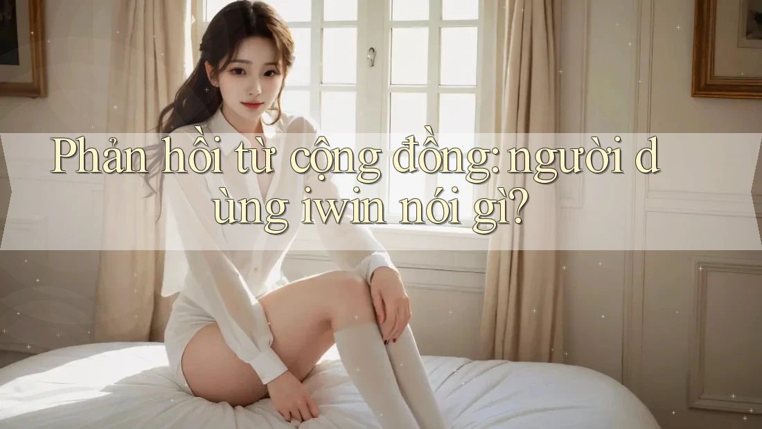 Phản hồi từ cộng đồng: người dùng iwin nói gì?