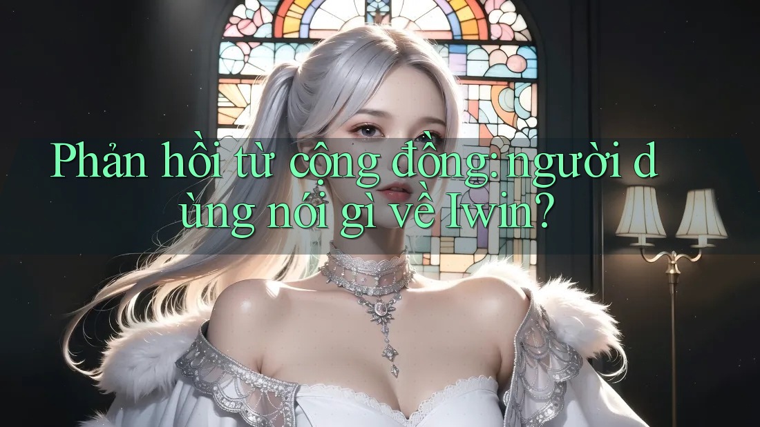 Phản hồi từ cộng đồng: người dùng nói gì về Iwin? Phản hồi từ cộng đồng: người dùng nói gì về Iwin?