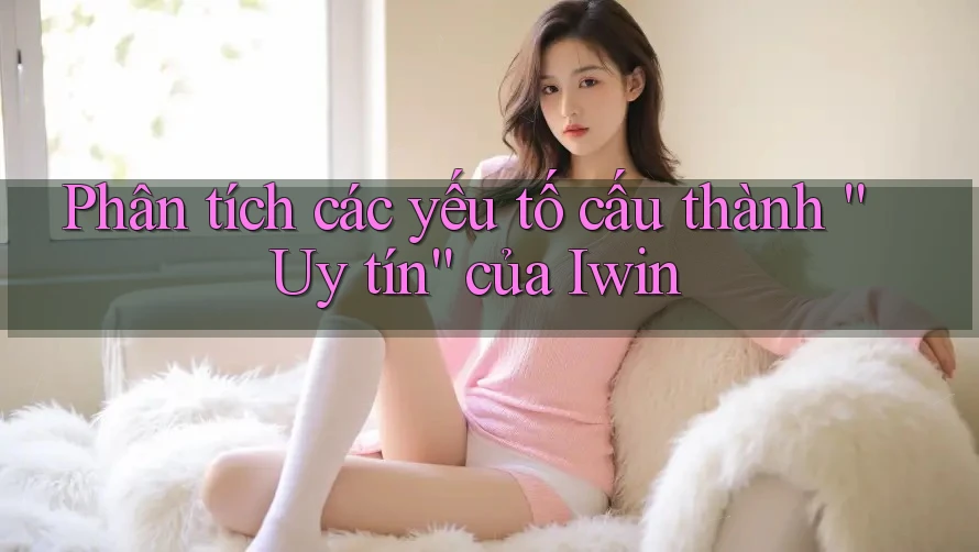 Phân tích các yếu tố cấu thành “Uy tín” của Iwin