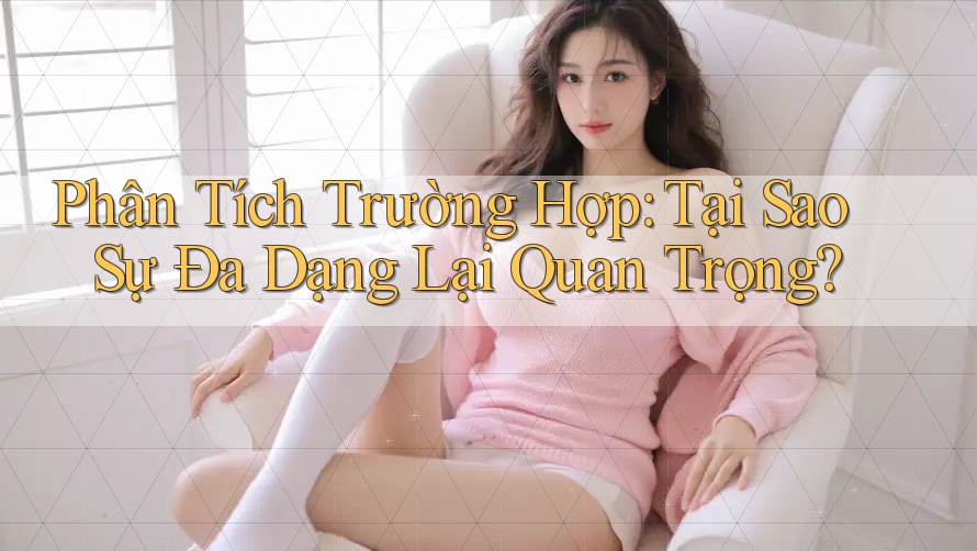Phân Tích Trường Hợp: Tại Sao Sự Đa Dạng Lại Quan Trọng?
