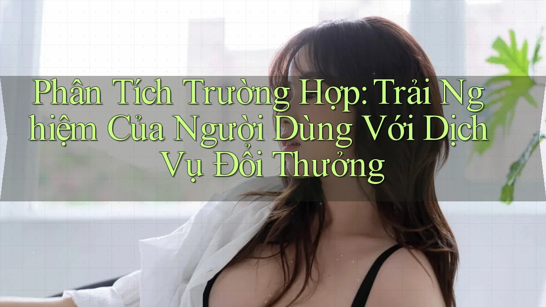 Phân Tích Trường Hợp: Trải Nghiệm Của Người Dùng Với Dịch Vụ Đổi Thưởng