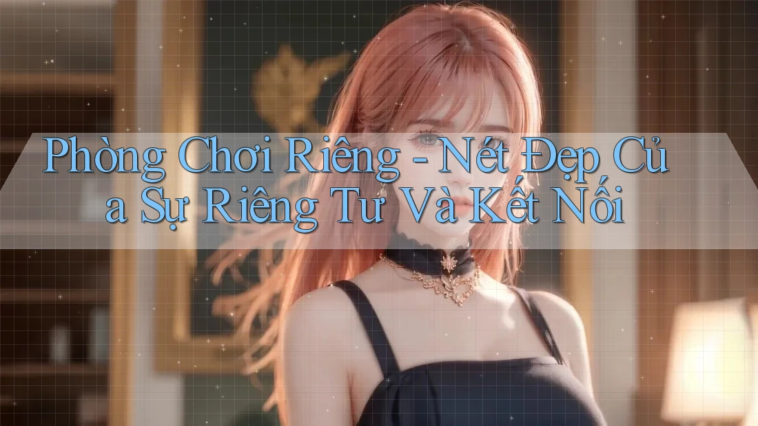 Phòng Chơi Riêng - Nét Đẹp Của Sự Riêng Tư Và Kết Nối