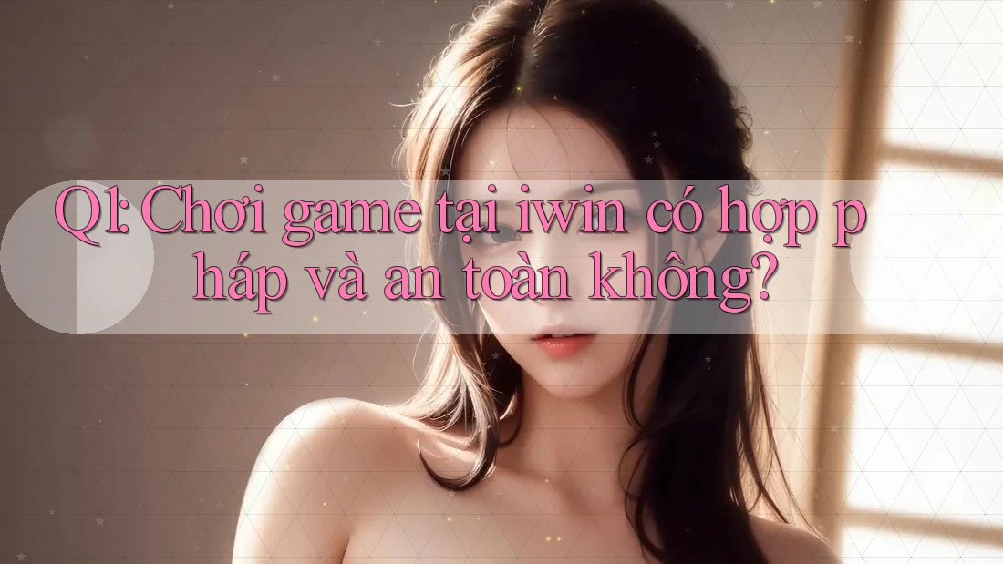 Q1: Chơi game tại iwin có hợp pháp và an toàn không?
