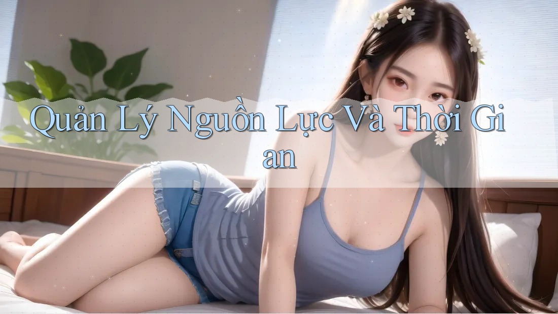 Quản Lý Nguồn Lực Và Thời Gian Quản Lý Nguồn Lực Và Thời Gian