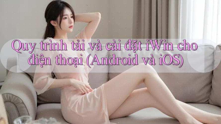 Quy trình tải và cài đặt iWin cho điện thoại (Android và iOS) Quy trình tải và cài đặt iWin cho điện thoại (Android và iOS)