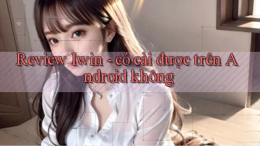 Review Iwin   có cài được trên Android không